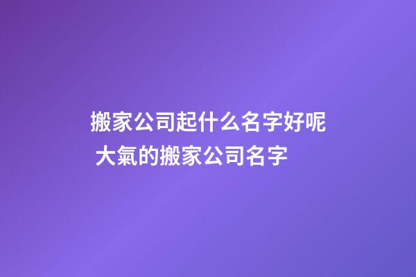 搬家公司起什么名字好呢 大氣的搬家公司名字-第1張-公司起名-玄機派